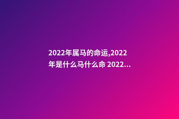 2022年属马的命运,2022年是什么马什么命 2022年出生的马是什么命,2022年出生的马2022 运势-第1张-观点-玄机派